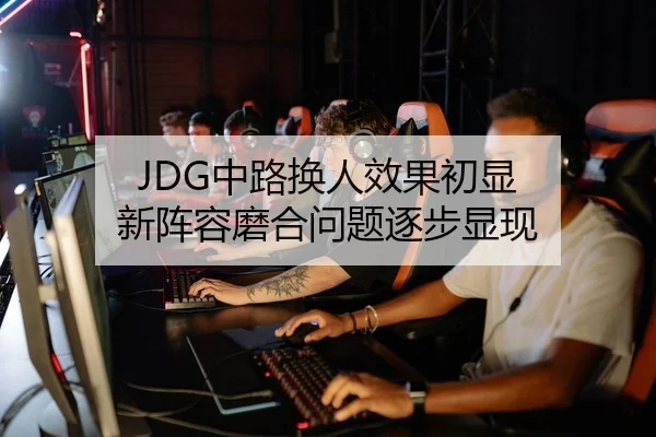 JDG中路换人效果初显 新阵容磨合问题逐步显现